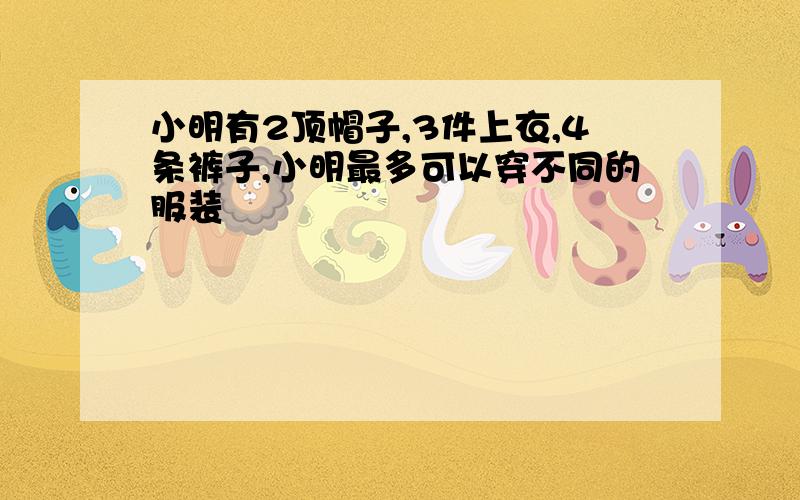 小明有2顶帽子,3件上衣,4条裤子,小明最多可以穿不同的服装