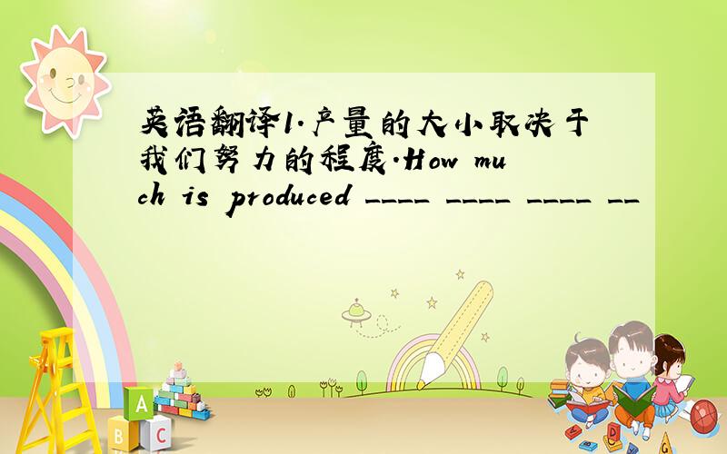 英语翻译1.产量的大小取决于我们努力的程度.How much is produced ____ ____ ____ __