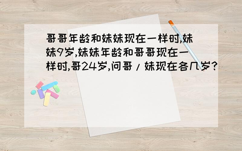 哥哥年龄和妹妹现在一样时,妹妹9岁,妹妹年龄和哥哥现在一样时,哥24岁,问哥/妹现在各几岁?