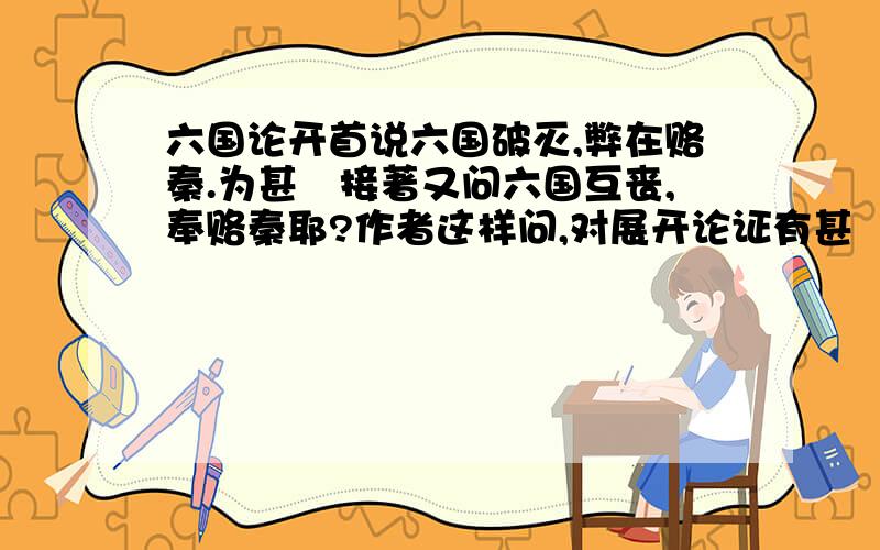 六国论开首说六国破灭,弊在赂秦.为甚麼接著又问六国互丧,奉赂秦耶?作者这样问,对展开论证有甚麼作用