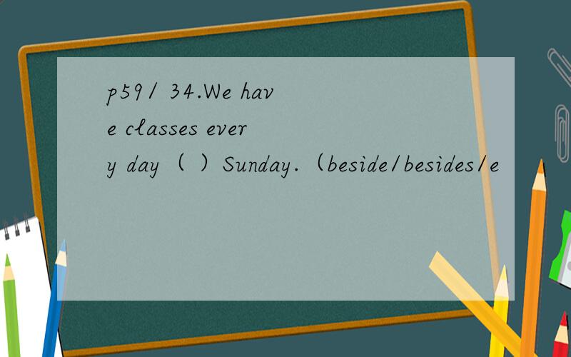 p59/ 34.We have classes every day（ ）Sunday.（beside/besides/e