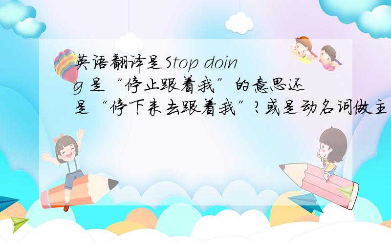 英语翻译是Stop doing 是“停止跟着我”的意思还是“停下来去跟着我”?或是动名词做主语?可这是祈使句啊?