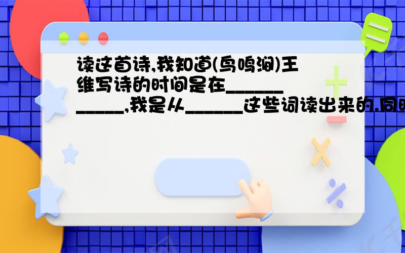 读这首诗,我知道(鸟鸣涧)王维写诗的时间是在___________,我是从______这些词读出来的.同时,我感觉到当时