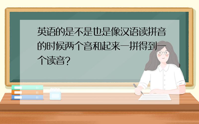 英语的是不是也是像汉语读拼音的时候两个音和起来一拼得到一个读音?