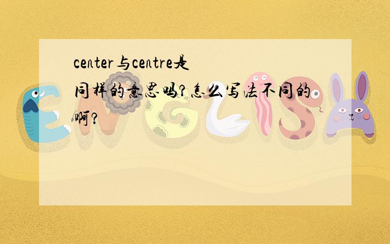 center与centre是同样的意思吗?怎么写法不同的啊?