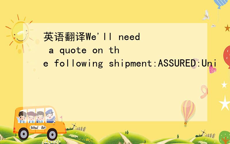 英语翻译We'll need a quote on the following shipment:ASSURED:Uni