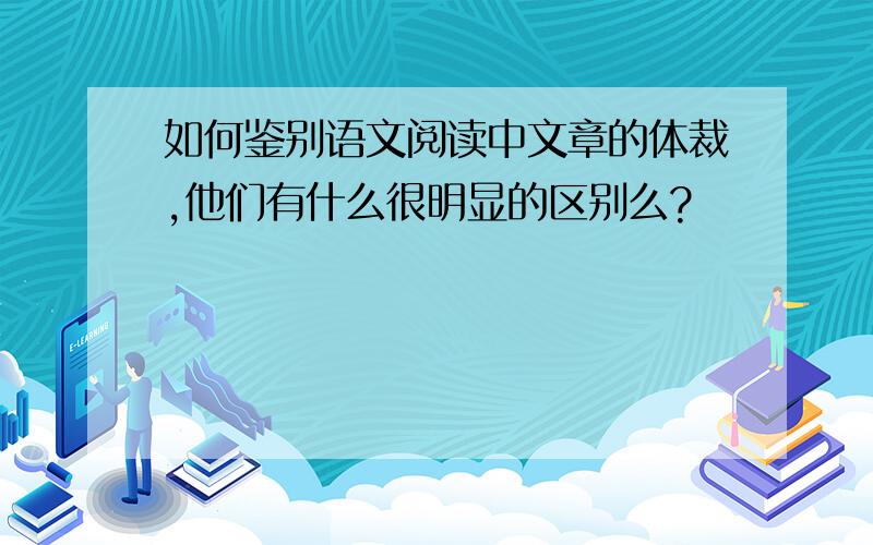 如何鉴别语文阅读中文章的体裁,他们有什么很明显的区别么?