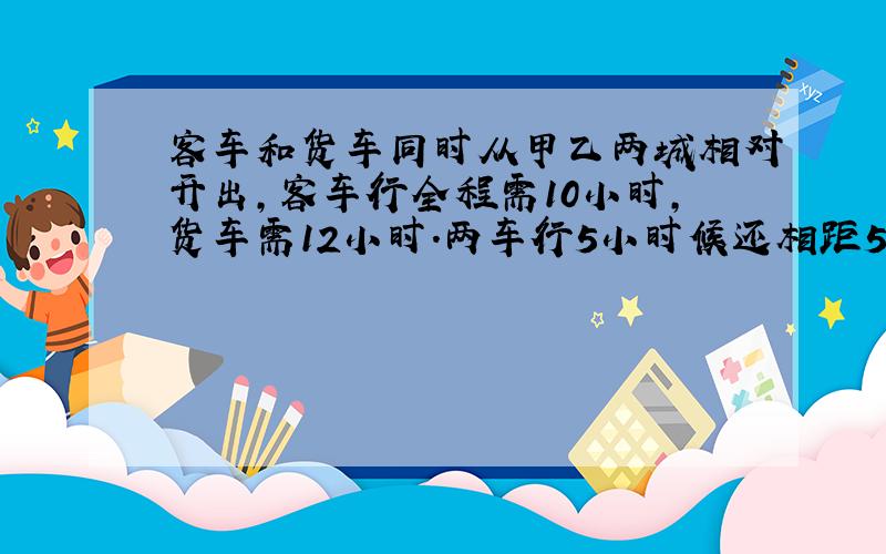 客车和货车同时从甲乙两城相对开出,客车行全程需10小时,货车需12小时.两车行5小时候还相距50千米,甲乙两城相距几千米