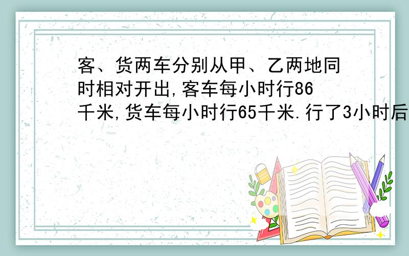 客、货两车分别从甲、乙两地同时相对开出,客车每小时行86千米,货车每小时行65千米.行了3小时后,两车还相距39千米,甲