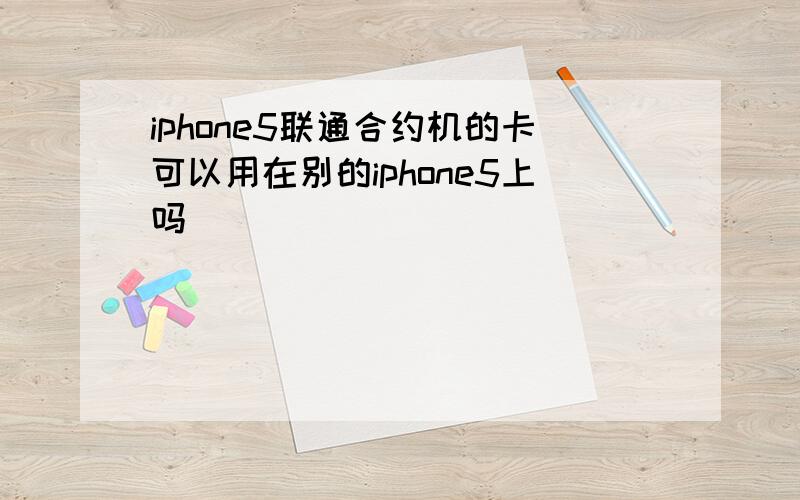 iphone5联通合约机的卡可以用在别的iphone5上吗