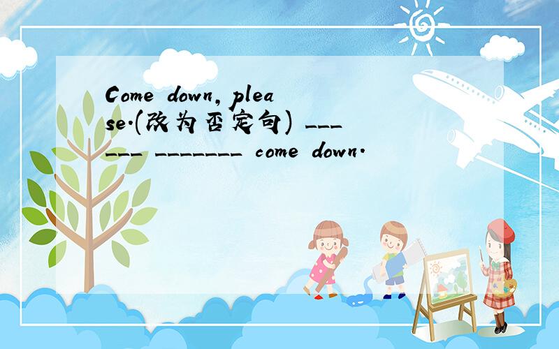 Come down,please.(改为否定句) ______ _______ come down.