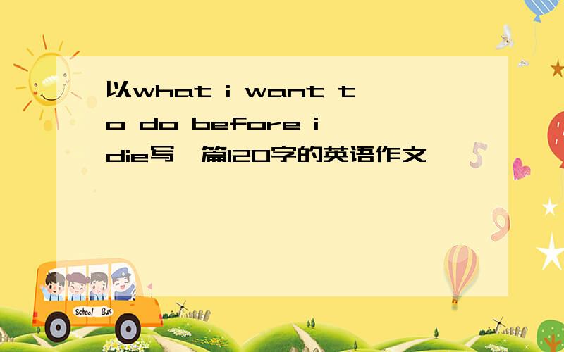 以what i want to do before i die写一篇120字的英语作文