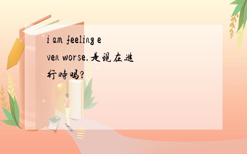 i am feeling even worse.是现在进行时吗?