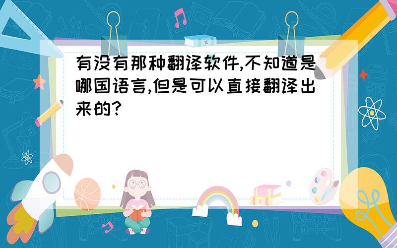 有没有那种翻译软件,不知道是哪国语言,但是可以直接翻译出来的?