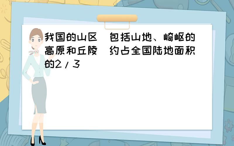 我国的山区（包括山地、崎岖的高原和丘陵）约占全国陆地面积的2/3