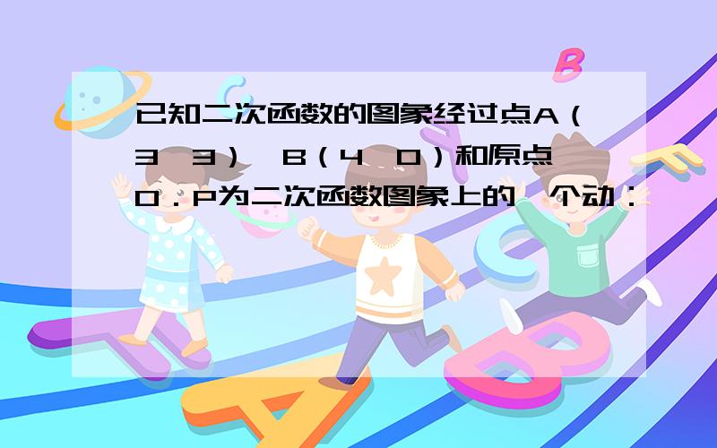 已知二次函数的图象经过点A（3,3）、B（4,0）和原点O．P为二次函数图象上的一个动：