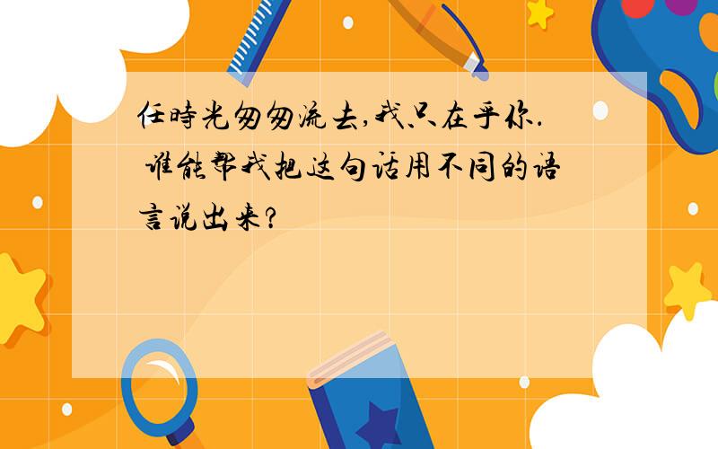 任时光匆匆流去,我只在乎你． 谁能帮我把这句话用不同的语言说出来?