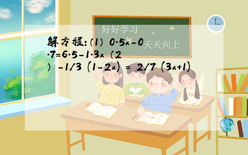 解方程：（1） 0.5x-0.7=6.5-1.3x （2） -1/3 (1-2x) = 2/7 (3x+1)