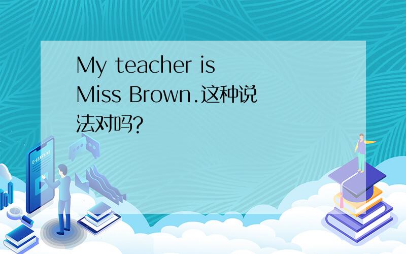 My teacher is Miss Brown.这种说法对吗?