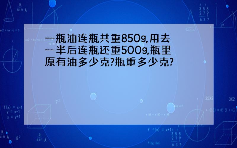 一瓶油连瓶共重850g,用去一半后连瓶还重500g,瓶里原有油多少克?瓶重多少克?