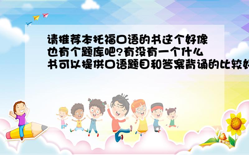 请推荐本托福口语的书这个好像也有个题库吧?有没有一个什么书可以提供口语题目和答案背诵的比较好的书.而且上面有得分要点.