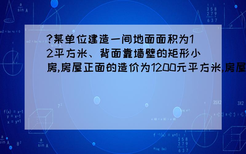 ?某单位建造一间地面面积为12平方米、背面靠墙壁的矩形小房,房屋正面的造价为1200元平方米,房屋...