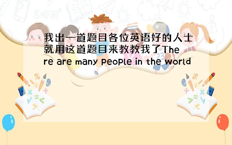 我出一道题目各位英语好的人士就用这道题目来教教我了There are many people in the world