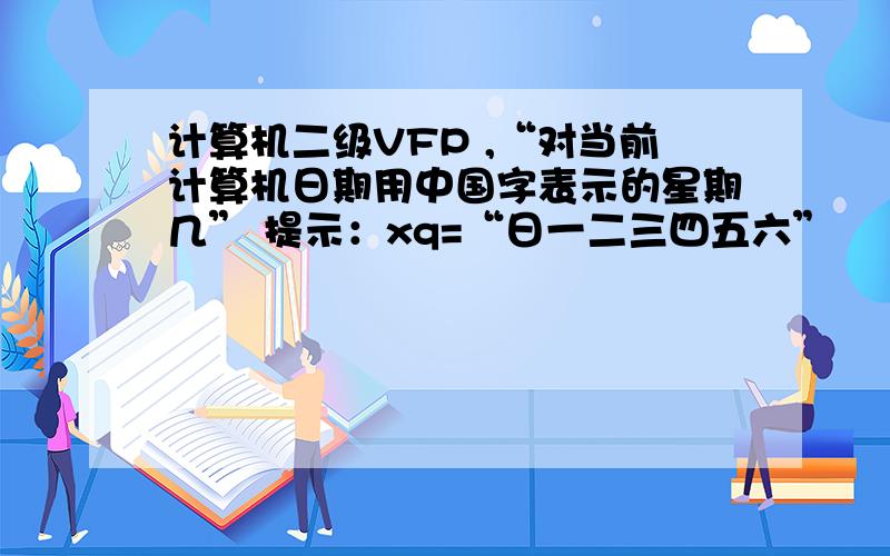 计算机二级VFP ,“对当前计算机日期用中国字表示的星期几” 提示：xq=“日一二三四五六”