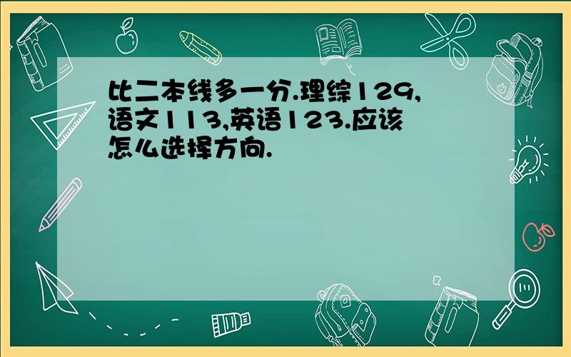 比二本线多一分.理综129,语文113,英语123.应该怎么选择方向.