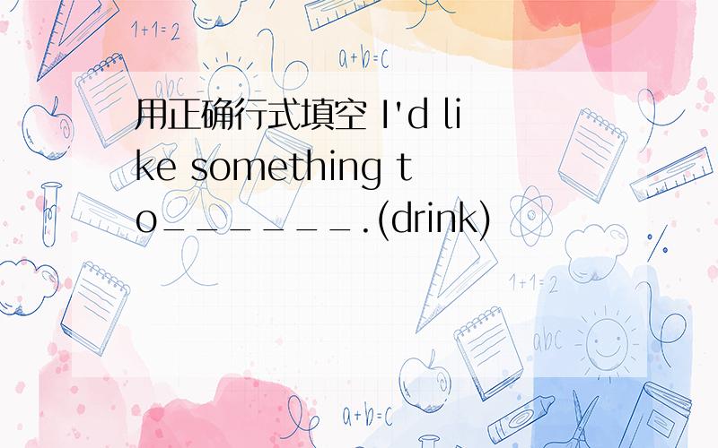 用正确行式填空 I'd like something to______.(drink)