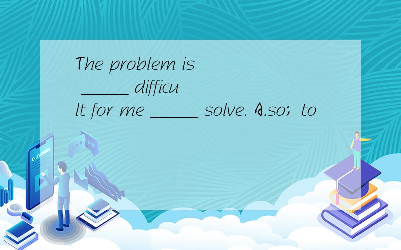 The problem is _____ difficult for me _____ solve. A．so; to