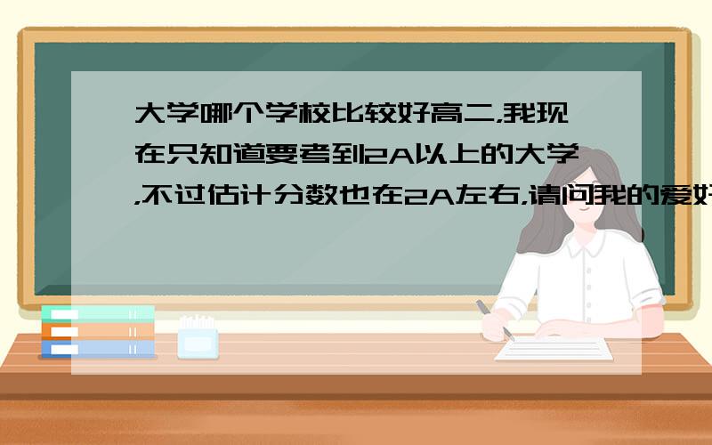 大学哪个学校比较好高二，我现在只知道要考到2A以上的大学，不过估计分数也在2A左右，请问我的爱好兴趣是英语，将来希望能当