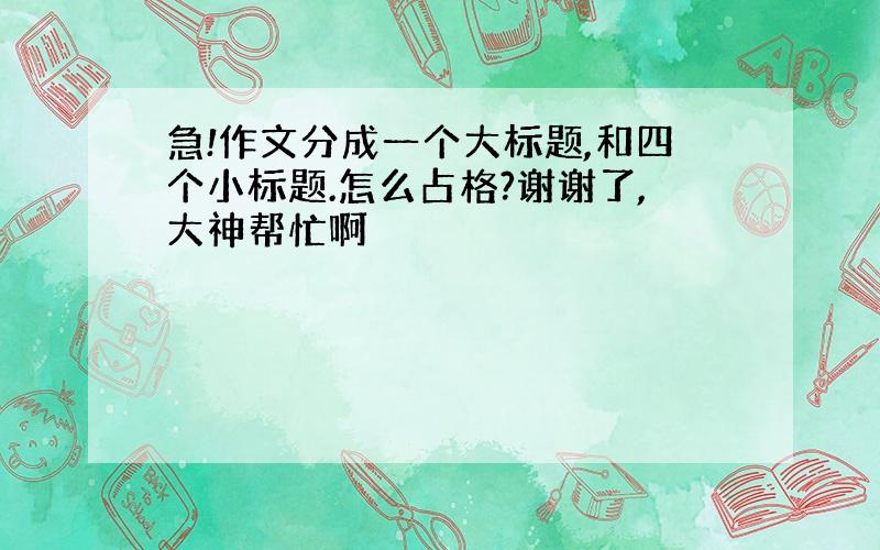 急!作文分成一个大标题,和四个小标题.怎么占格?谢谢了,大神帮忙啊