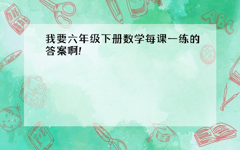 我要六年级下册数学每课一练的答案啊!