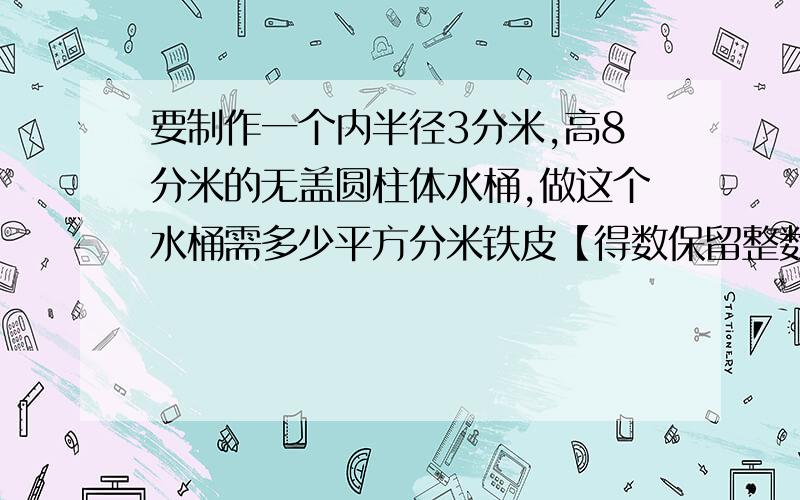 要制作一个内半径3分米,高8分米的无盖圆柱体水桶,做这个水桶需多少平方分米铁皮【得数保留整数】