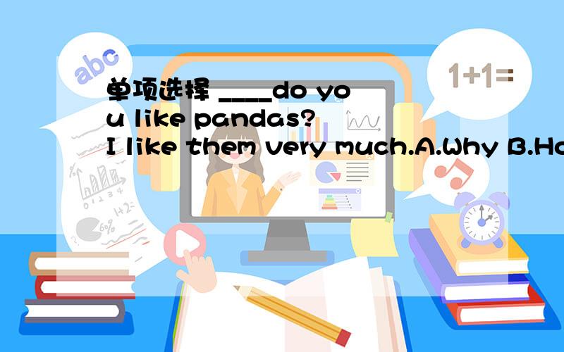 单项选择 ____do you like pandas?I like them very much.A.Why B.Ho