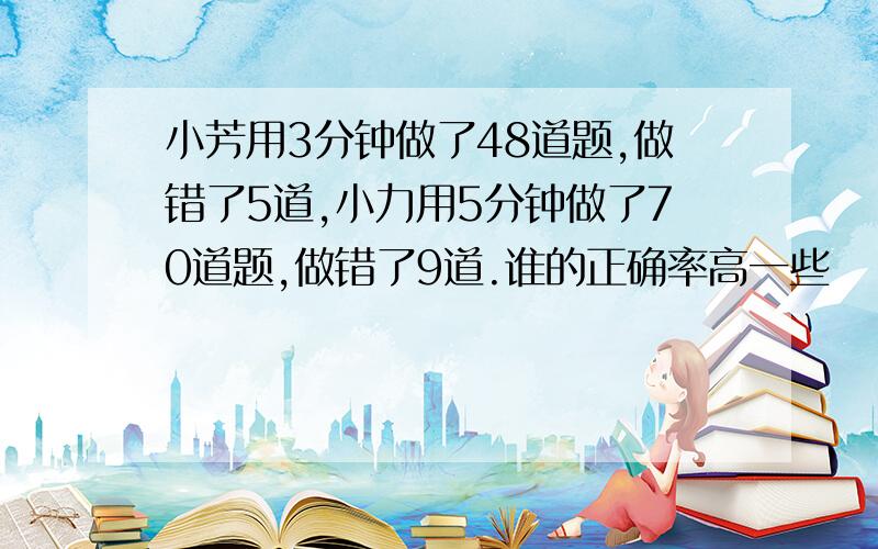 小芳用3分钟做了48道题,做错了5道,小力用5分钟做了70道题,做错了9道.谁的正确率高一些