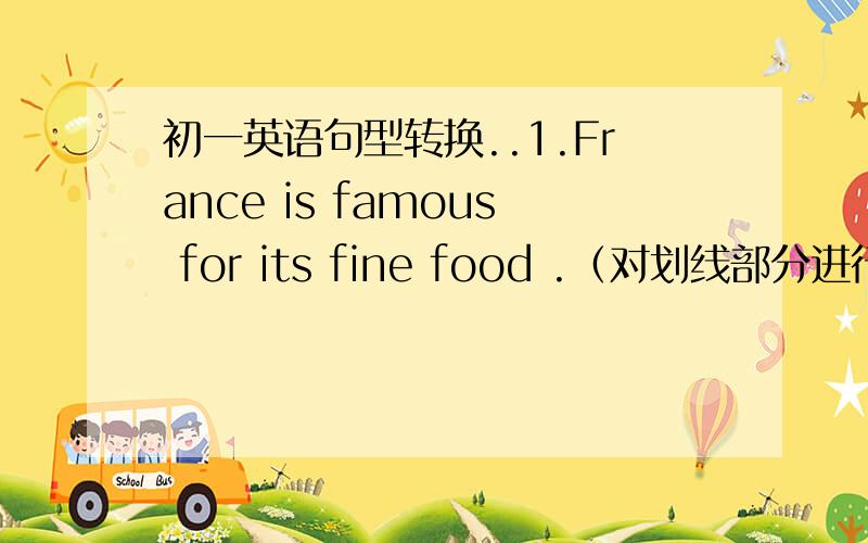 初一英语句型转换..1.France is famous for its fine food .（对划线部分进行提问）划