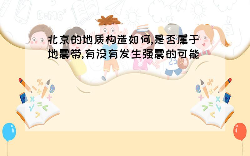 北京的地质构造如何,是否属于地震带,有没有发生强震的可能