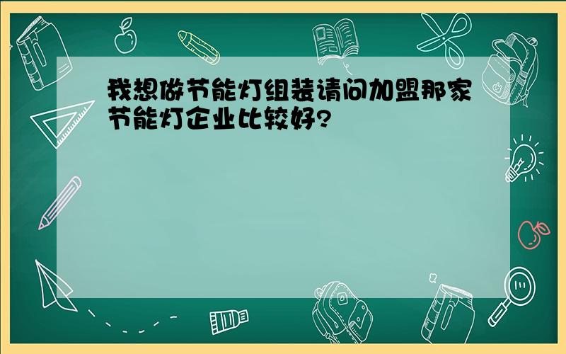 我想做节能灯组装请问加盟那家节能灯企业比较好?