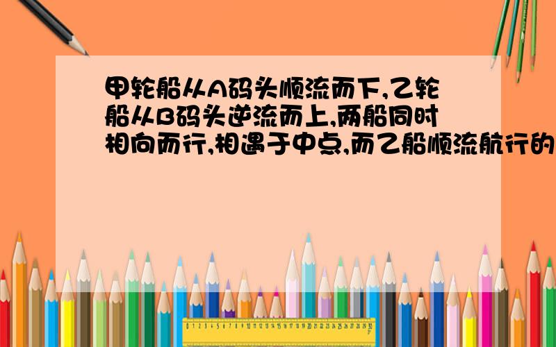 甲轮船从A码头顺流而下,乙轮船从B码头逆流而上,两船同时相向而行,相遇于中点,而乙船顺流航行的速度是甲船逆流航行的2倍,