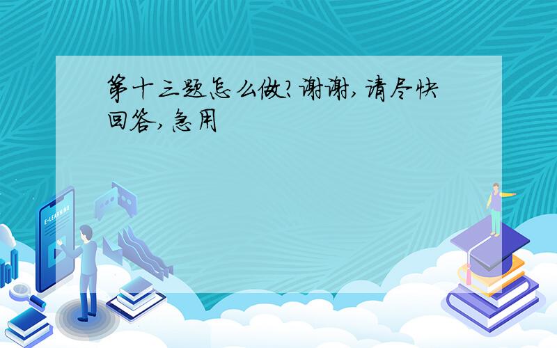 第十三题怎么做?谢谢,请尽快回答,急用