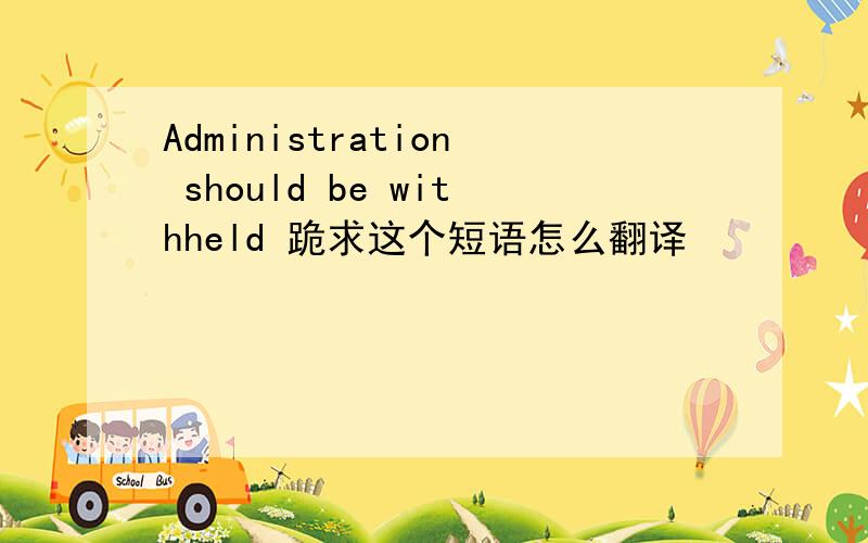 Administration should be withheld 跪求这个短语怎么翻译