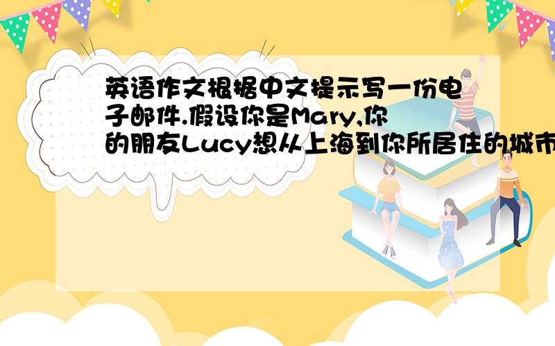 英语作文根据中文提示写一份电子邮件.假设你是Mary,你的朋友Lucy想从上海到你所居住的城市度假.在电子邮件中,你告诉