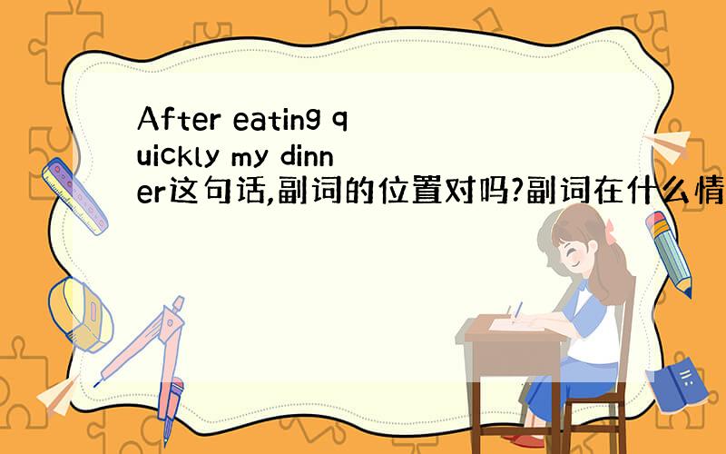 After eating quickly my dinner这句话,副词的位置对吗?副词在什么情况下,还可以放在哪里?