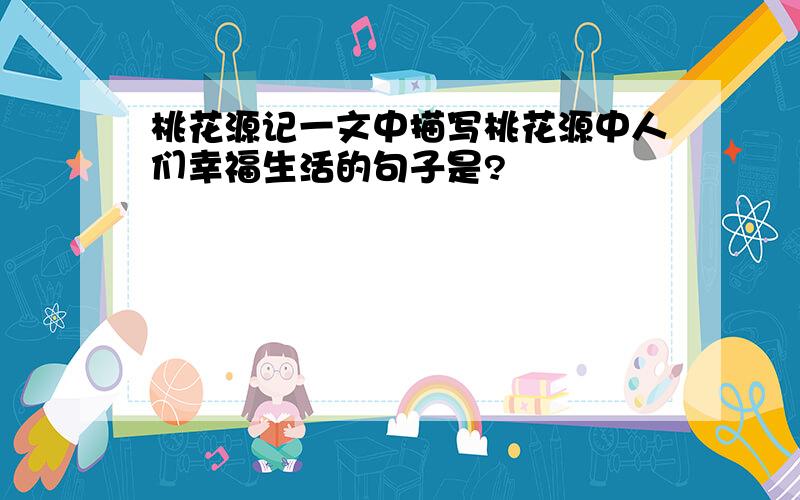 桃花源记一文中描写桃花源中人们幸福生活的句子是?