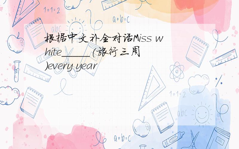 根据中文补全对话Miss white_____(旅行三周）every year