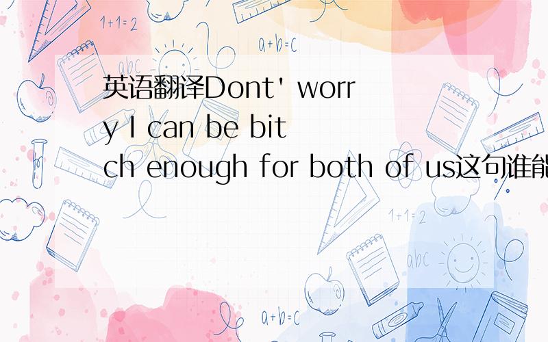 英语翻译Dont' worry I can be bitch enough for both of us这句谁能翻译.