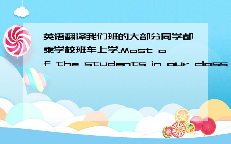 英语翻译我们班的大部分同学都乘学校班车上学.Most of the students in our class ( )(