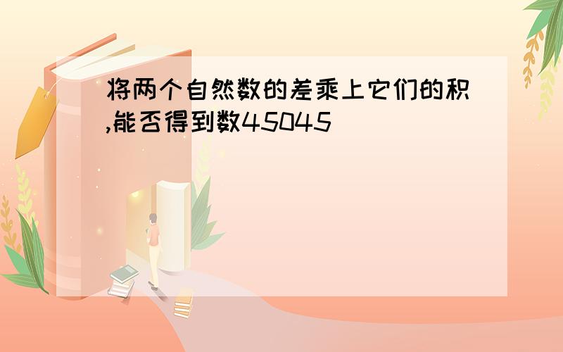 将两个自然数的差乘上它们的积,能否得到数45045